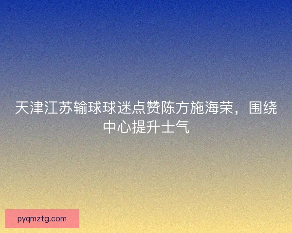 天津江苏输球球迷点赞陈方施海荣，围绕中心提升士气