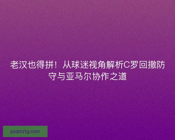 老汉也得拼！从球迷视角解析C罗回撤防守与亚马尔协作之道