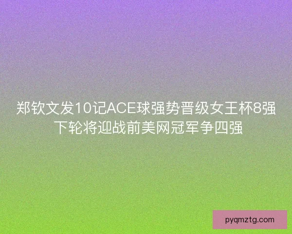 郑钦文发10记ACE球强势晋级女王杯8强 下轮将迎战前美网冠军争四强