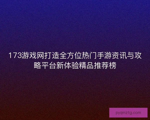 173游戏网打造全方位热门手游资讯与攻略平台新体验精品推荐榜