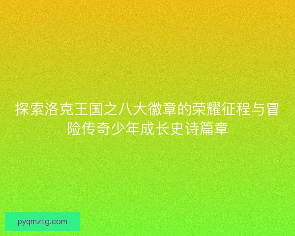 探索洛克王国之八大徽章的荣耀征程与冒险传奇少年成长史诗篇章