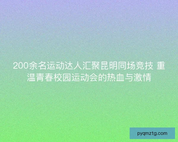 200余名运动达人汇聚昆明同场竞技 重温青春校园运动会的热血与激情