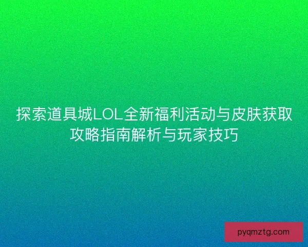 探索道具城LOL全新福利活动与皮肤获取攻略指南解析与玩家技巧