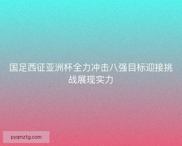 国足西征亚洲杯全力冲击八强目标迎接挑战展现实力