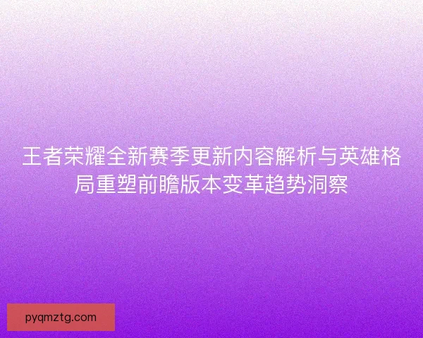 王者荣耀全新赛季更新内容解析与英雄格局重塑前瞻版本变革趋势洞察