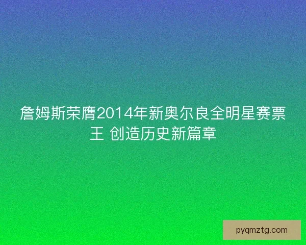 詹姆斯荣膺2014年新奥尔良全明星赛票王 创造历史新篇章