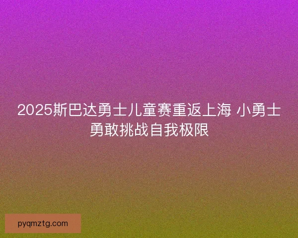 2025斯巴达勇士儿童赛重返上海 小勇士勇敢挑战自我极限