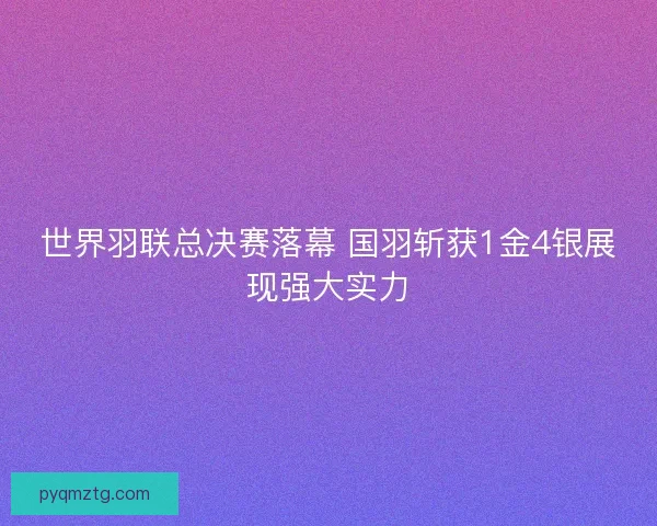 世界羽联总决赛落幕 国羽斩获1金4银展现强大实力