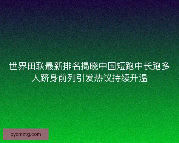 世界田联最新排名揭晓中国短跑中长跑多人跻身前列引发热议持续升温