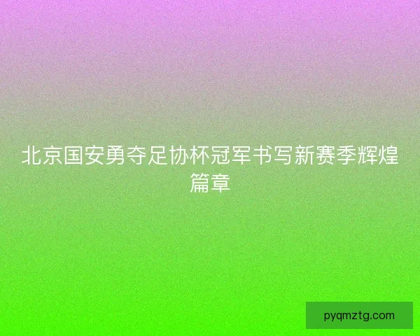 北京国安勇夺足协杯冠军书写新赛季辉煌篇章