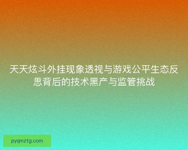 天天炫斗外挂现象透视与游戏公平生态反思背后的技术黑产与监管挑战