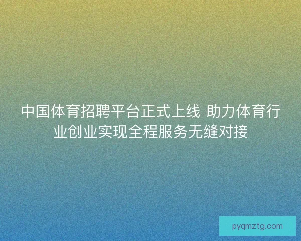 中国体育招聘平台正式上线 助力体育行业创业实现全程服务无缝对接